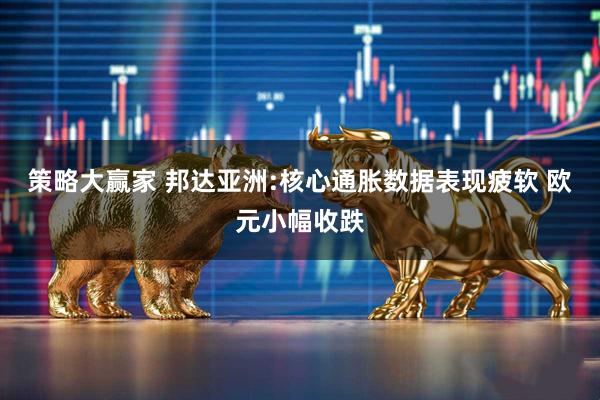 策略大赢家 邦达亚洲:核心通胀数据表现疲软 欧元小幅收跌